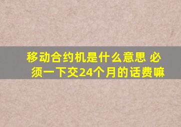 移动合约机是什么意思 必须一下交24个月的话费嘛